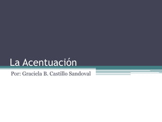 La Acentuación
Por: Graciela B. Castillo Sandoval
 
