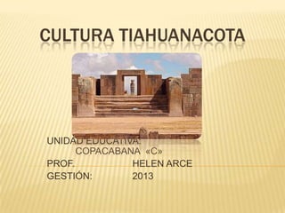 CULTURA TIAHUANACOTA
UNIDAD EDUCATIVA:
COPACABANA «C»
PROF. HELEN ARCE
GESTIÓN: 2013