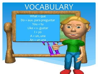 VOCABULARY
What = que
Do = aux. para preguntar
You = tu
Like = v. gustar
I = yo
A = un, una
An = un una