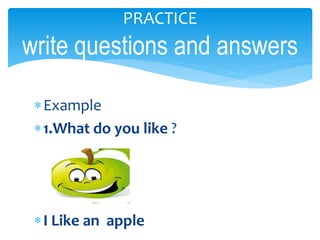 Example
1.What do you like ?
I Like an apple
PRACTICE
write questions and answers