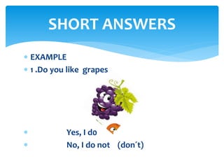  EXAMPLE
1 .Do you like grapes
Yes, I d0
No, I do not (don´t)
SHORT ANSWERS