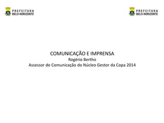 COMUNICAÇÃO E IMPRENSA
                   Rogério Bertho
Assessor de Comunicação do Núcleo Gestor da Copa 2014
 