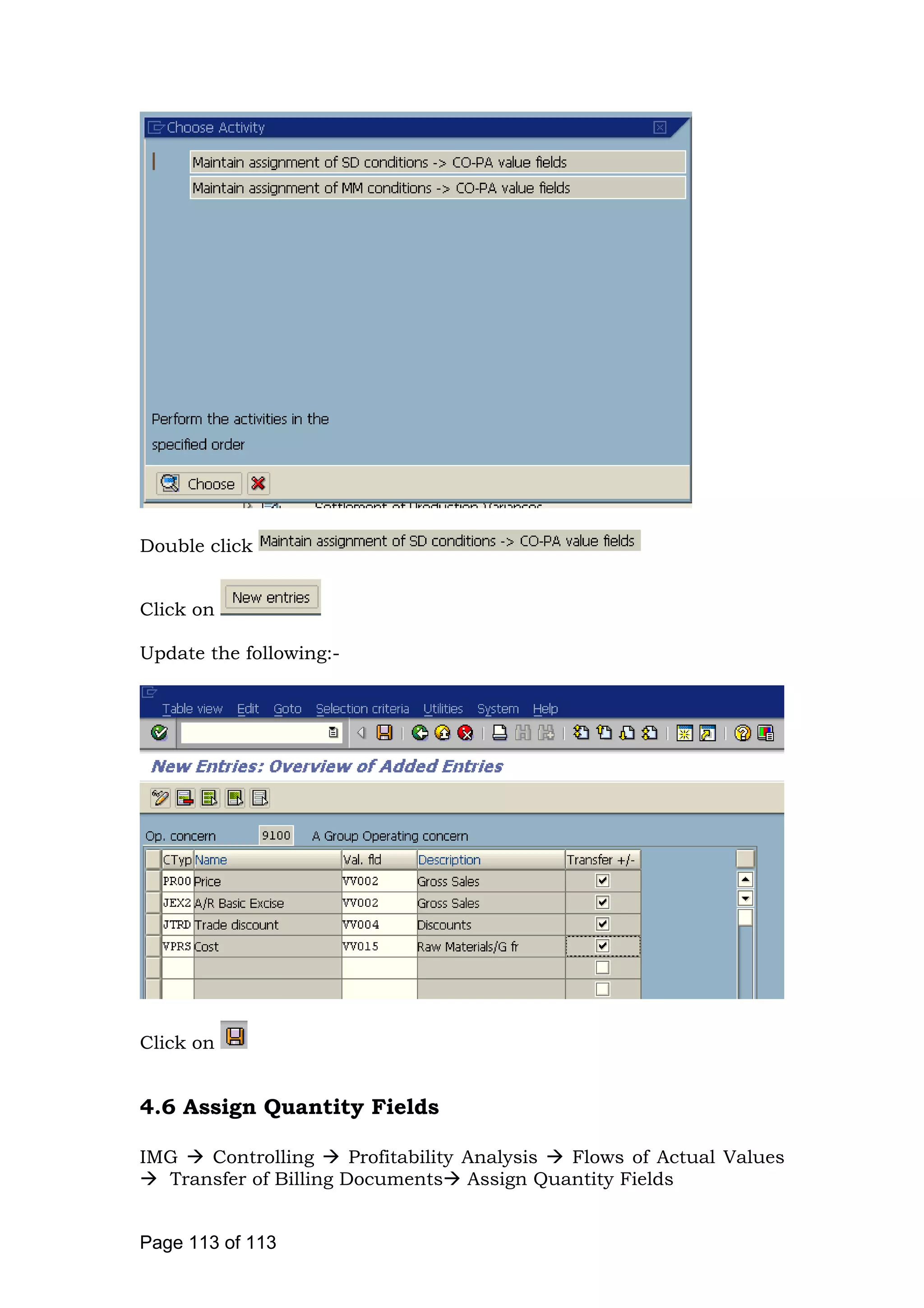 Double click
Click on
Update the following:-
Click on
4.6 Assign Quantity Fields
IMG Controlling Profitability Analysis Flows of Actual Values
Transfer of Billing Documents Assign Quantity Fields
Page 113 of 113
 