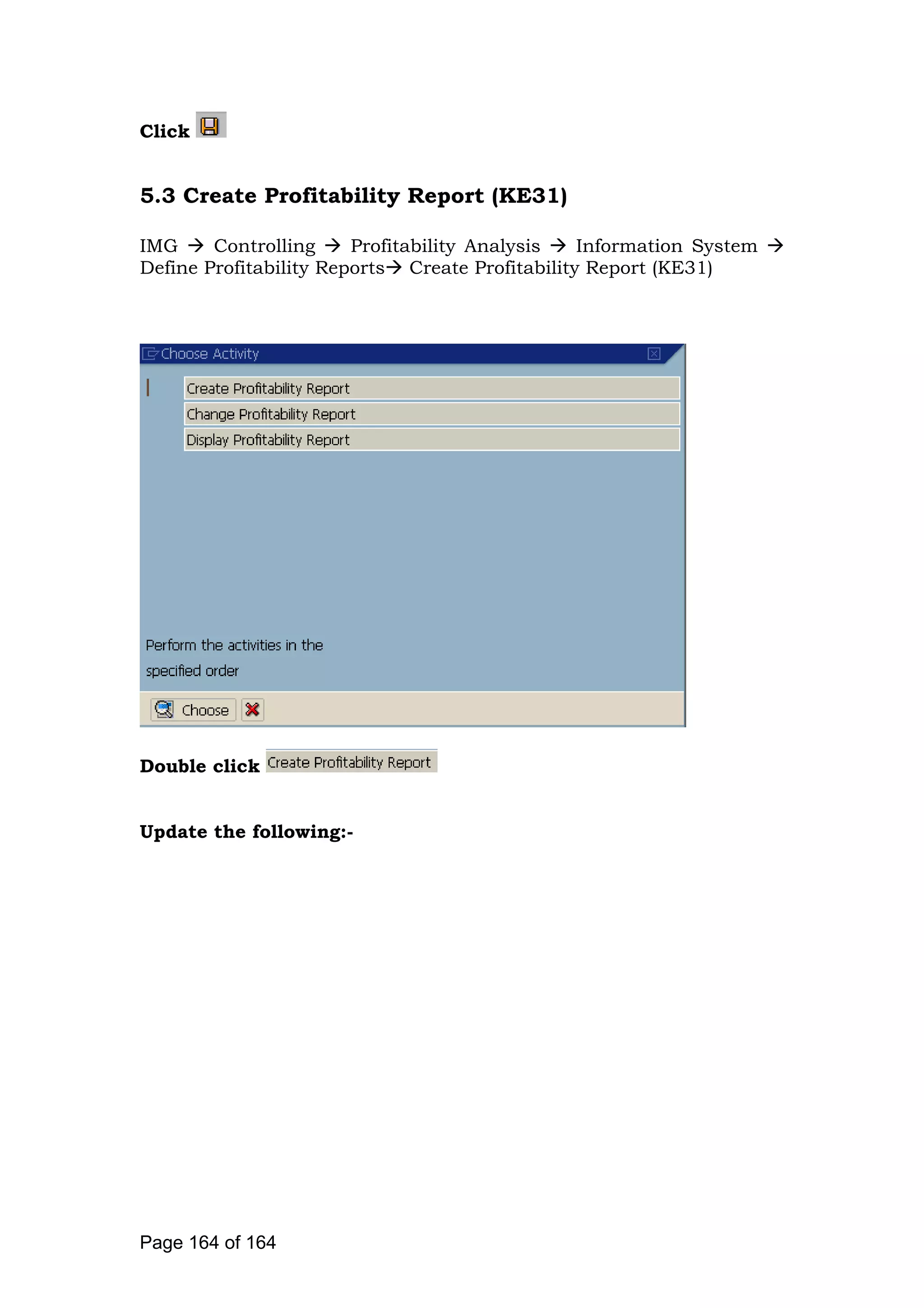 Click
5.3 Create Profitability Report (KE31)
IMG Controlling Profitability Analysis Information System
Define Profitability Reports Create Profitability Report (KE31)
Double click
Update the following:-
Page 164 of 164
 