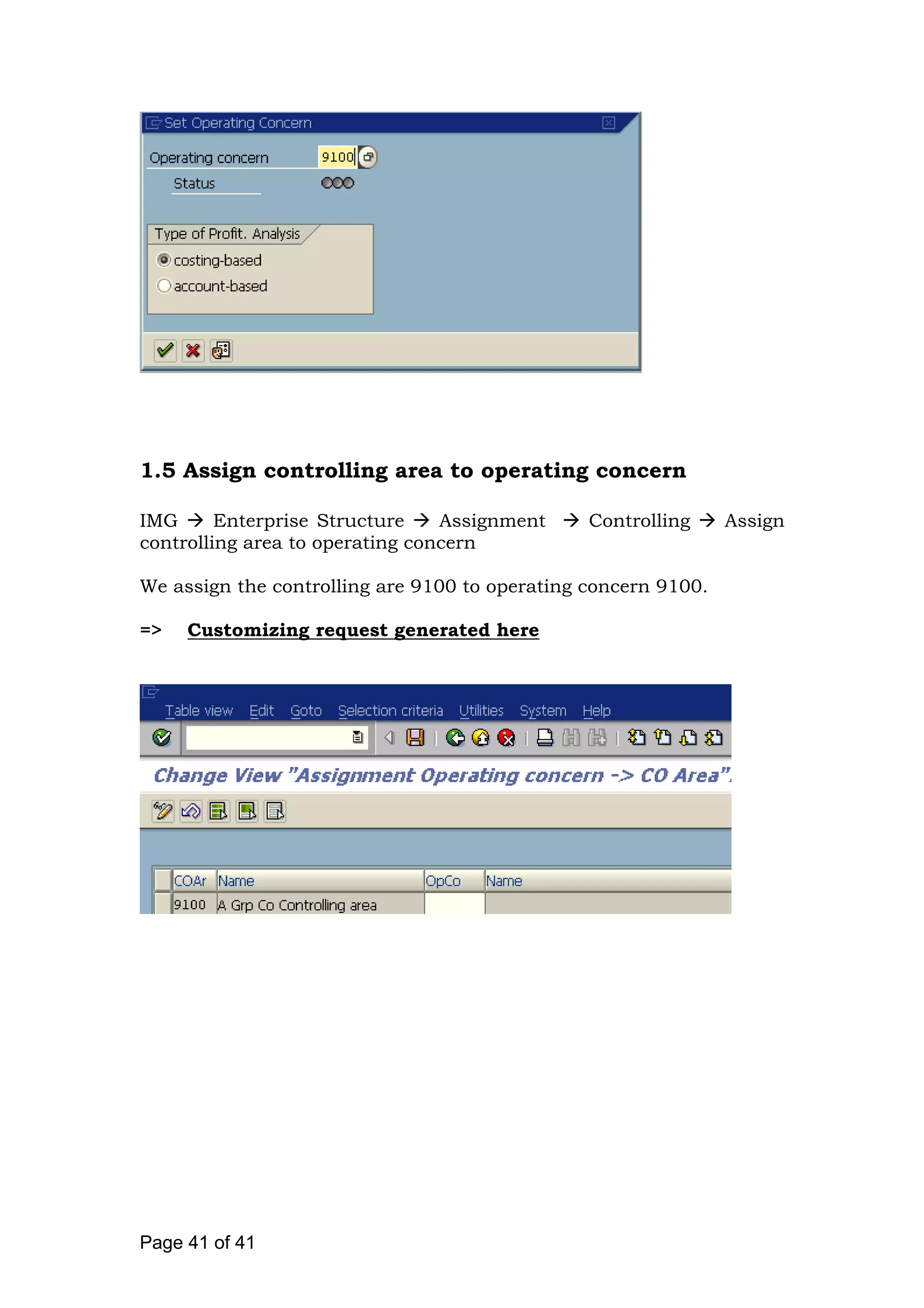 1.5 Assign controlling area to operating concern
IMG Enterprise Structure Assignment Controlling Assign
controlling area to operating concern
We assign the controlling are 9100 to operating concern 9100.
=> Customizing request generated here
Page 41 of 41
 