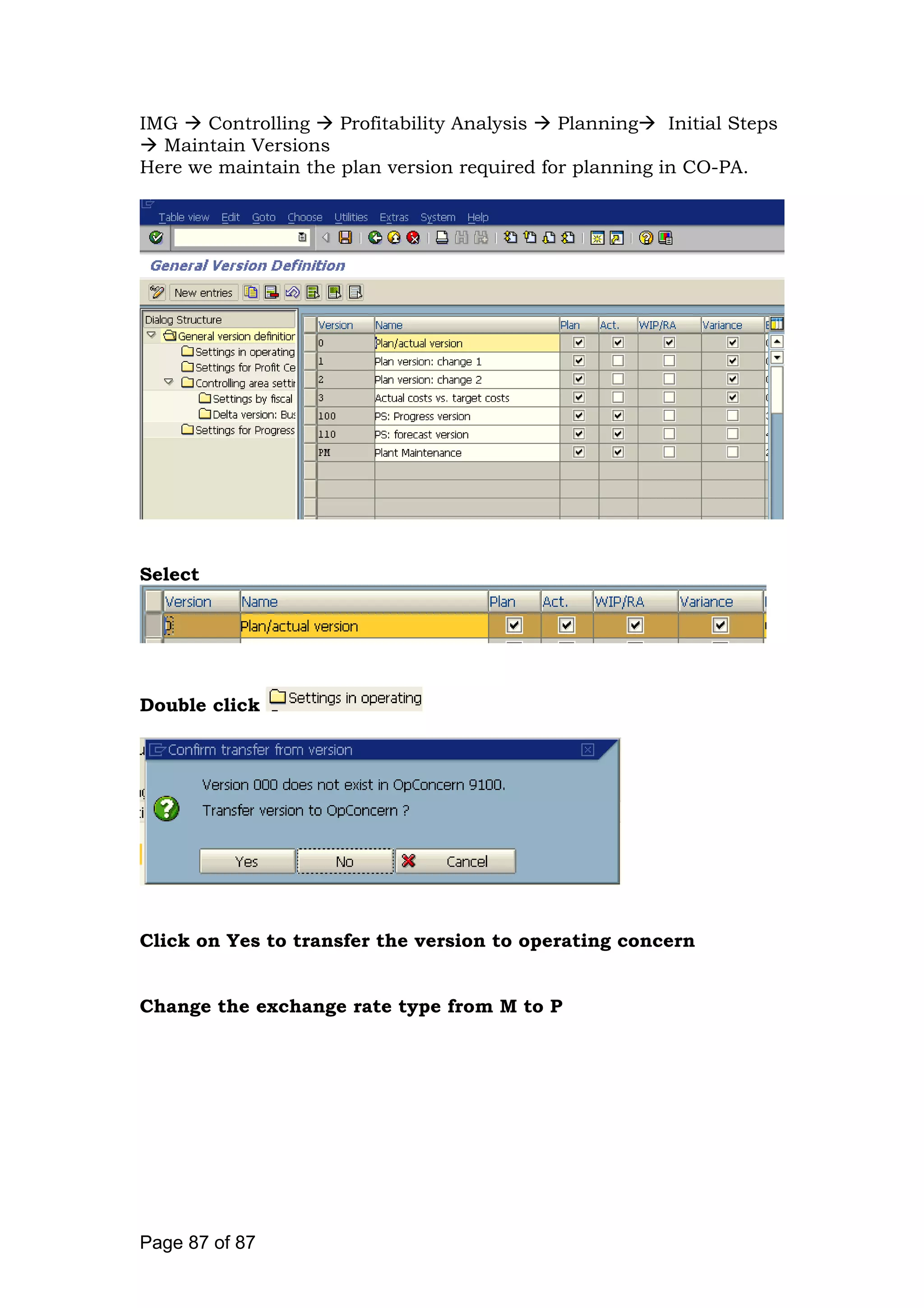 IMG Controlling Profitability Analysis Planning Initial Steps
Maintain Versions
Here we maintain the plan version required for planning in CO-PA.
Select
Double click
Click on Yes to transfer the version to operating concern
Change the exchange rate type from M to P
Page 87 of 87
 