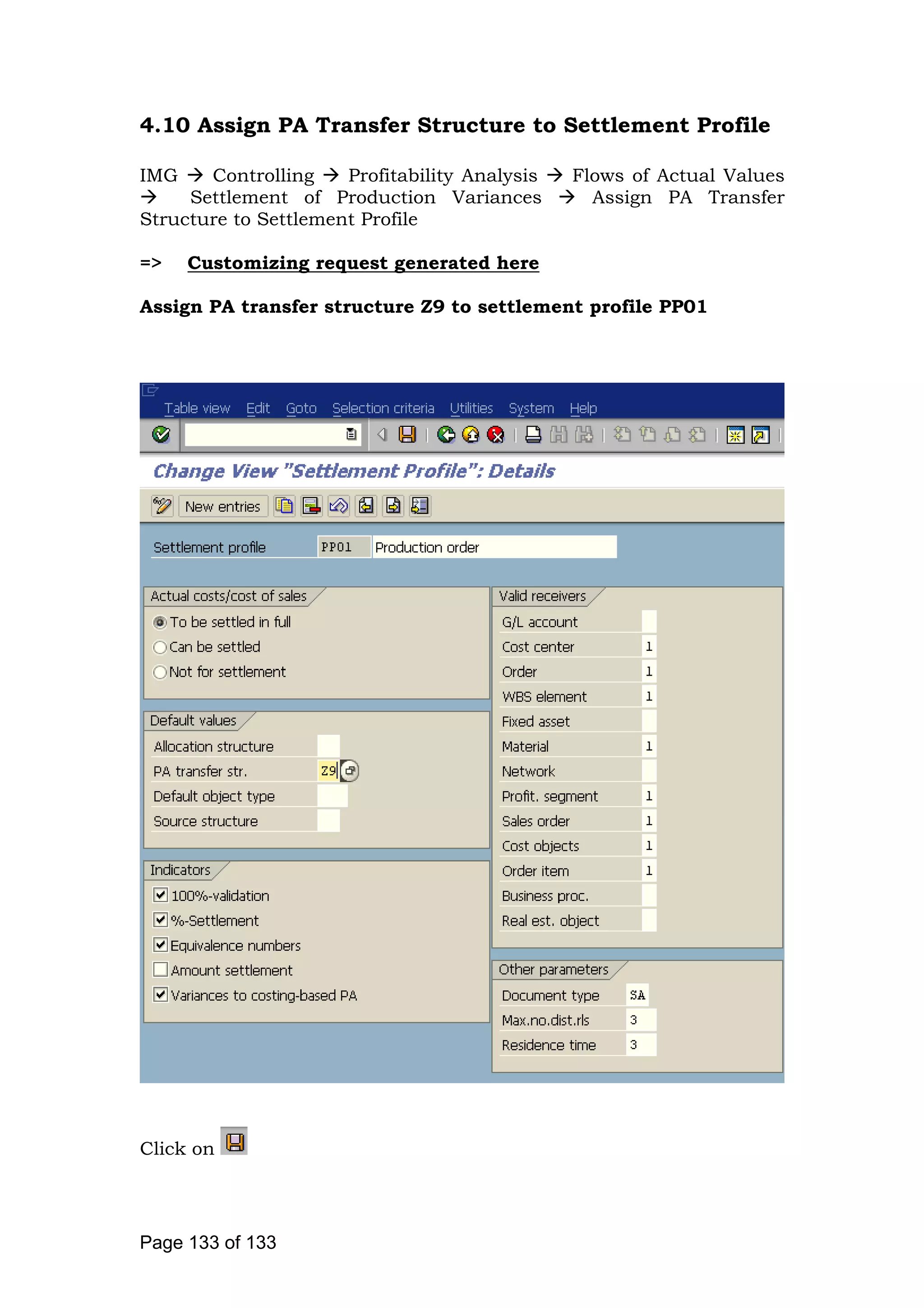 4.10 Assign PA Transfer Structure to Settlement Profile
IMG Controlling Profitability Analysis Flows of Actual Values
Settlement of Production Variances Assign PA Transfer
Structure to Settlement Profile
=> Customizing request generated here
Assign PA transfer structure Z9 to settlement profile PP01
Click on
Page 133 of 133
 