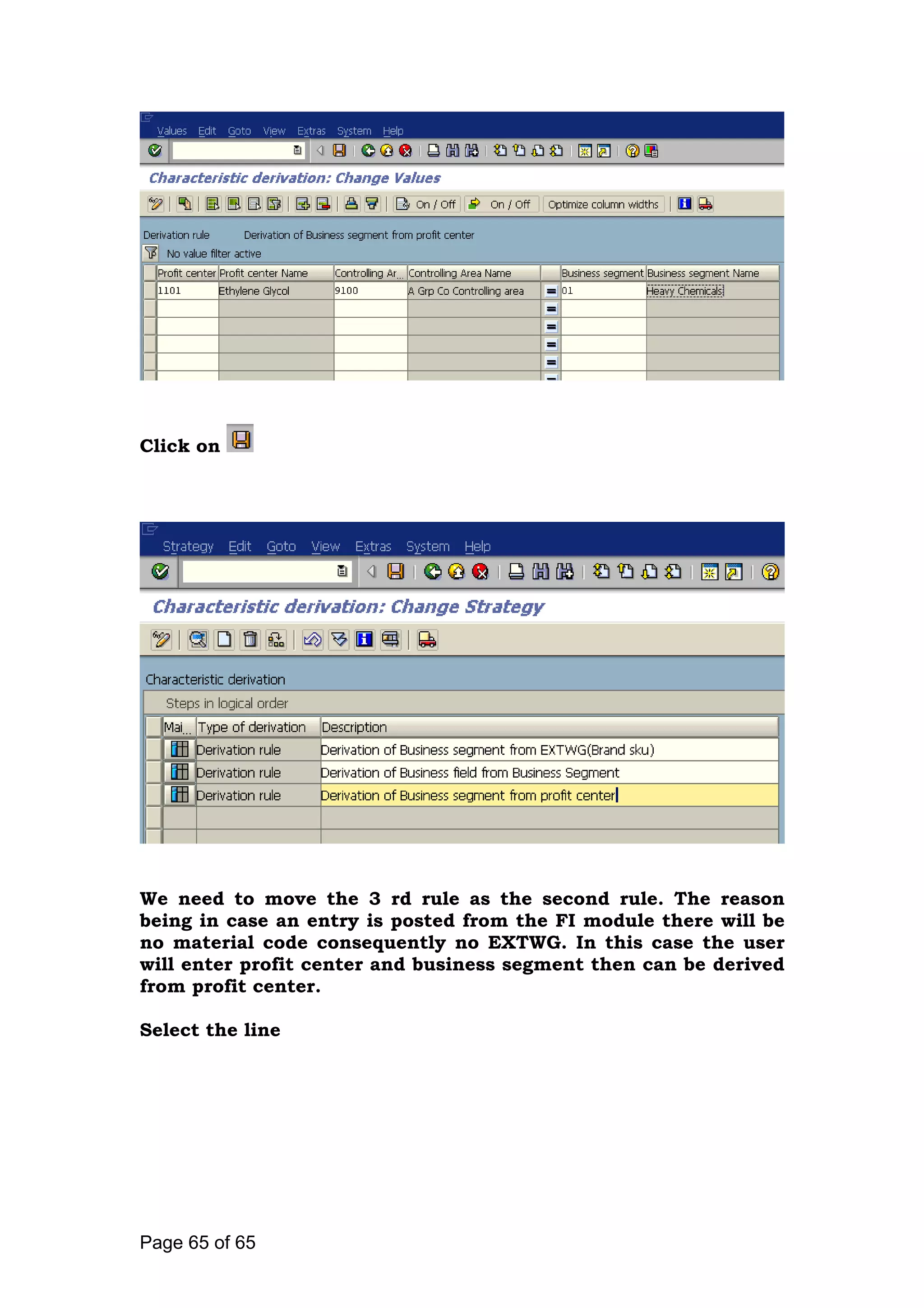 Click on
We need to move the 3 rd rule as the second rule. The reason
being in case an entry is posted from the FI module there will be
no material code consequently no EXTWG. In this case the user
will enter profit center and business segment then can be derived
from profit center.
Select the line
Page 65 of 65
 