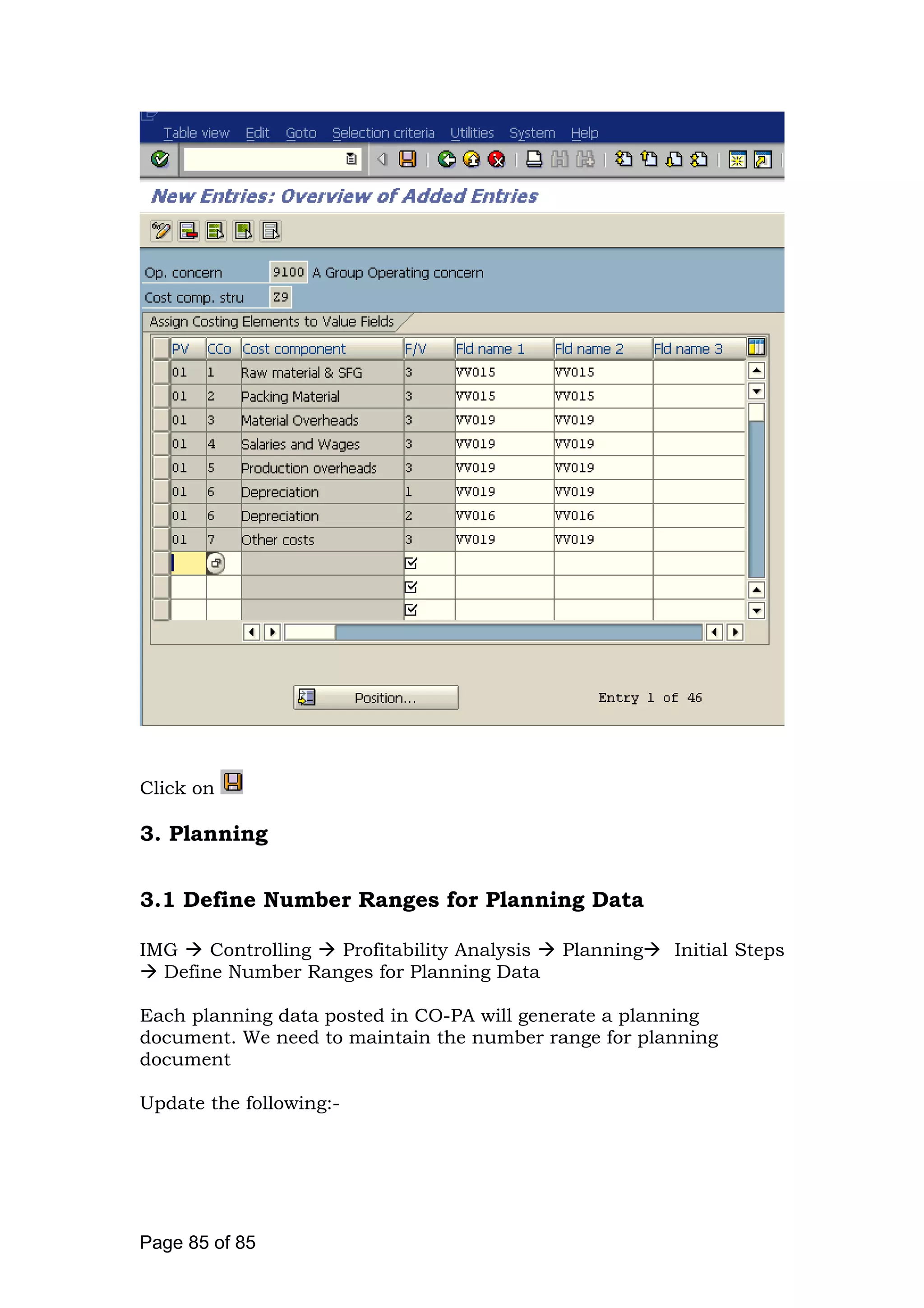 Click on
3. Planning
3.1 Define Number Ranges for Planning Data
IMG Controlling Profitability Analysis Planning Initial Steps
Define Number Ranges for Planning Data
Each planning data posted in CO-PA will generate a planning
document. We need to maintain the number range for planning
document
Update the following:-
Page 85 of 85
 