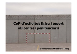 CoP d’activitat física i esport
als centres penitenciaris
e-moderador : Oriol Parés i Roig
 