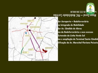 Corredor Aeroporto – Rodoferroviária Sistema Integrado de Mobilidade Corredor Av. Cândido de Abreu Reforma da Rodoferroviária e seus acessos BRT - Extensão da Linha Verde Sul Reforma e ampliação do Terminal Santa Cândida Requalificação da Av. Marechal Floriano Peixoto Mapa Geral – PAC Mobilidade Curitiba Investimento R$ 222.300.000,00 