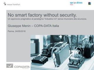No smart factory without security.
Un approccio pragmatico al paradigma “Industria 4.0” senza rinunciare alla sicurezza.
Giuseppe Menin – COPA-DATA Italia
Parma, 24/05/2016
 
