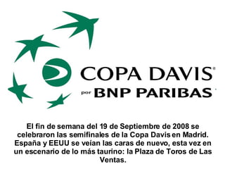 El fin de semana del 19 de Septiembre de 2008 se celebraron las semifinales de la Copa Davis en Madrid. España y EEUU se veían las caras de nuevo, esta vez en un escenario de lo más taurino: la Plaza de Toros de Las Ventas. 