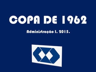 COPA DE 1962
Administração I, 2015.
 