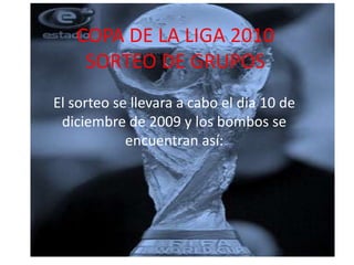 COPA DE LA LIGA 2010SORTEO DE GRUPOS El sorteo se llevara a cabo el dia 10 de diciembre de 2009 y los bombos se encuentran así: 