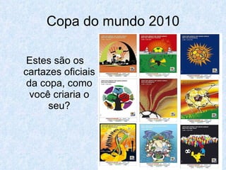 Copa do mundo 2010 Estes são os cartazes oficiais da copa, como você criaria o seu? 