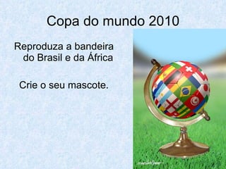 Copa do mundo 2010 Reproduza a bandeira do Brasil e da África Crie o seu mascote. 