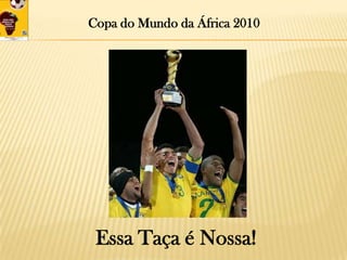 Copa do Mundo da África 2010Essa Taça é Nossa!