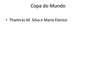 Copa do Mundo

• Thamirys M. Silva e Maria Elenice
 