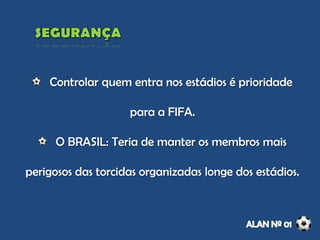 Controlar quem entra nos estádios é prioridade
para a FIFA.
O BRASIL: Teria de manter os membros mais
perigosos das torcidas organizadas longe dos estádios.
 