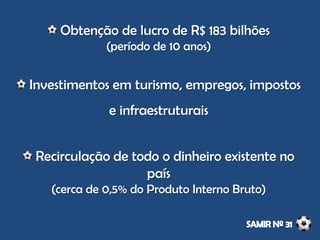 Obtenção de lucro de R$ 183 bilhões
(período de 10 anos)
Investimentos em turismo, empregos, impostos
e infraestruturais
Recirculação de todo o dinheiro existente no
país
(cerca de 0,5% do Produto Interno Bruto)
 