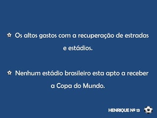 Os altos gastos com a recuperação de estradas
e estádios.
Nenhum estádio brasileiro esta apto a receber
a Copa do Mundo.
 