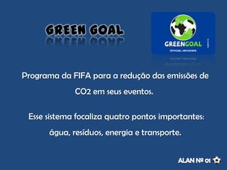 GREEN GOAL
Programa da FIFA para a redução das emissões de
CO2 em seus eventos.
Esse sistema focaliza quatro pontos importantes:
água, resíduos, energia e transporte.
 
