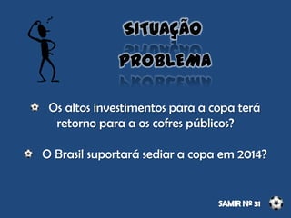 Os altos investimentos para a copa terá
retorno para a os cofres públicos?
O Brasil suportará sediar a copa em 2014?
SITUAÇÃO
PROBLEMA
 