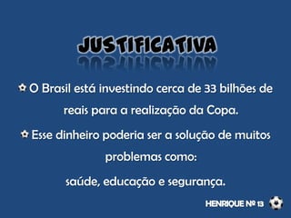 JUSTIFICATIVA
O Brasil está investindo cerca de 33 bilhões de
reais para a realização da Copa.
Esse dinheiro poderia ser a solução de muitos
problemas como:
saúde, educação e segurança.
 