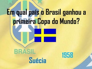 Em qual país o Brasil ganhou a
primeira Copa do Mundo?
Suécia
1958
 