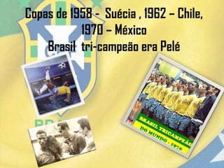 Copas de 1958 - Suécia , 1962 – Chile,
1970 – México
Brasil tri-campeão era Pelé
 