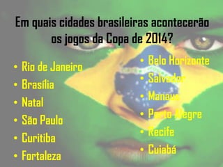Em quais cidades brasileiras acontecerão
os jogos da Copa de 2014?
• Rio de Janeiro
• Brasília
• Natal
• São Paulo
• Curitiba
• Fortaleza
• Belo Horizonte
• Salvador
• Manaus
• Porto Alegre
• Recife
• Cuiabá
 