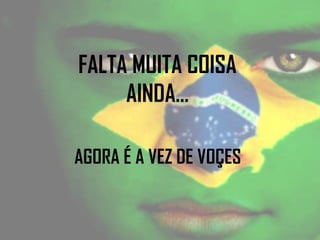 FALTA MUITA COISA
AINDA...
AGORA É A VEZ DE VOÇES
 