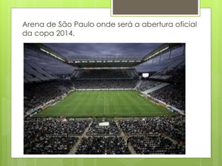 Arena de São Paulo onde será a abertura oficial
da copa 2014.
 