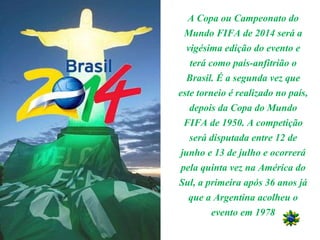A Copa ou Campeonato do
Mundo FIFA de 2014 será a
vigésima edição do evento e
terá como país-anfitrião o
Brasil. É a segun...