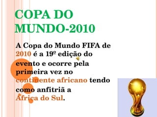 COPA DO MUNDO-2010 A Copa do Mundo FIFA de  2010  é a 19º edição do evento e ocorre pela primeira vez no  continente africano  tendo como anfitriã a  África do Sul . 