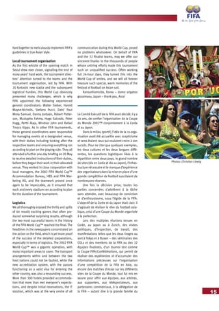 Photos: Christian Liewig
15
hard together to meticulously implement FIFA’s
guidelines in true Asian style.
Local tournament organisation
As the first whistle of the opening match in
Seoul drew ever closer, signalling the end of
many years’ hard work, the tournament direc-
tors’ attention turned to the teams and the
tournament organisation, led by FIFA. With
20 fantastic new stadia and the subsequent
logistical hurdles, this World Cup obviously
presented many challenges, which is why
FIFA appointed the following experienced
general coordinators: Walter Sieber, Harold
Mayne-Nicholls, Stefano Pucci, Dato’ Paul
Mony Samuel, Danny Jordaan, Robert Patter-
son, Mustapha Fahmy, Hugo Salcedo, Peter
Hugg, Pertti Alaja, Windsor John and Rafael
Tinoco Kipps. As in other FIFA tournaments,
these general coordinators were responsible
for managing events at a designated venue,
with their duties including looking after the
respective teams and ensuring everything ran
according to plan on the playing side. They all
attended a further one-day briefing on 20 May
to receive detailed instructions of their duties,
before they began their work in their allocated
venue. They worked in close cooperation with
local managers, the 2002 FIFA World Cup™
Accommodation Bureau, HBS and FIFA Mar-
keting AG, and the teamwork proved once
again to be impeccable, as it ensured that
each and every stadium ran according to plan
for the duration of the tournament.
Logistics
We all thoroughly enjoyed the thrills and spills
of 64 mostly exciting games that often pro-
duced somewhat surprising results, although
the two most successful teams in the history
of the FIFA World Cup™ reached the final. The
headlines in the newspapers concentrated on
the action on the field, which is yet more proof
of the success of the detailed preparations,
especially in terms of logistics. The 2002 FIFA
World Cup™ was a gigantic operation, with
many important areas to cover. The transport
arrangements within and between the two
host nations could not be faulted, while the
new accreditation system, with the passes
functioning as a valid visa for entering the
other country, was also a resounding success.
More than 300 hotels provided accommoda-
tion that more than met everyone’s expecta-
tions, and despite initial reservations, the IT
solution, which was at the very centre of all
communication during this World Cup, posed
no problems whatsoever. On behalf of FIFA
and the 32 finalist teams, may we offer our
sincerest thanks to the thousands of people
whose untiring efforts made this tournament
such an unqualified success. Often working
full 24-hour days, they turned this into the
World Cup of smiles, and we will all forever
treasure such special, warm memories of the
festival of football on Asian soil.
Kansanhamnida, Korea – domo arigatoo
gozaimasu, Japan – thank you, Asia!
Le Comité Exécutif de la FIFA avait décidé, il y a
six ans, de confier l’organisation de la Coupe
du Monde 2002™ conjointement à la Corée
et au Japon.
Dans le milieu sportif, l’idée de la co-orga-
nisation avait été accueillie avec scepticisme
et rares étaient ceux qui voulaient croire à son
succès. Pour ne citer que quelques exemples,
les deux cultures et les deux langues diffé-
rentes, les questions logistiques liées à la
répartition entre deux pays, le grand nombre
de sites (dix en Corée et dix au Japon), l’infras-
tructure nécessaire et le manque d’expérience
des organisateurs dans la mise en place d’une
grande compétition de football suscitaient de
nombreuses réserves.
Une fois la décision prise, toutes les
parties concernées s’attelèrent à la tâche
sans attendre, avec beaucoup de conviction
et d’enthousiasme, sous l’égide de la FIFA.
L’objectif de la Corée et du Japon était clair: il
s’agissait de réaliser le rêve du football asia-
tique, celui d’une Coupe du Monde organisée
à la perfection.
Lors des multiples réunions tenues en
Corée, au Japon ou à Zurich, des visites
politiques, d’inspection, de travail, des
manifestations telles que les deux tirages au
sort à Tokyo et à Busan – des séminaires des
COLs et des membres de la FIFA ou des 32
équipes finalistes, d’un tournoi test comme
la Coupe FIFA/Confédérations, qui permit de
réaliser des expériences et d’accumuler des
informations précieuses sur l’organisation
d’une compétition de la FIFA en Asie, ou
encore des matches d’essai sur les différents
sites de la Coupe du Monde, tout fut mis en
œuvre pour offrir aux équipes, aux arbitres,
aux supporters, aux téléspectateurs, aux
partenaires commerciaux, à la délégation de
la FIFA – autant dire à la grande famille du
 
