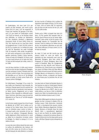 61
En Corée/Japon, 161 buts (soit 2,51 par
match) ont été marqués, soit moins qu’en
France 98 (171 buts, 2,67 de moyenne). A
l’issue des matches de groupes (130 buts,
soit 2,71 par match en Corée/Japon contre
126 (2,63) en France), un tel résultat n’était
pas prévisible. Le nombre de réalisations
sur des situations standard a également
clairement chuté: 45 buts (28%) contre 62
(36, 3%). Seuls les tirs sur coup franc direct
ont progressé avec 11 buts (24,4%) contre 6
(9,7%) il y a quatre ans. Le nombre de coups
de pied de réparation est resté inchangé
(18). En revanche, cette année, les gardiens
en sont sortis vainqueurs à cinq reprises (le
gardien américain, Friedel, à deux reprises,
contre la Corée et la Pologne). En France, seul
un tireur avait échoué sur le cadre des buts.
37 buts ont été marqués de la tête, contre 31
en 1998.
Lors de deux matches, il a fallu avoir recours
aux tirs au but, les deux impliquant l’Espagne,
une fois vainqueur (contre l’Irlande) avant de
s’incliner contre la Corée. Trois rencontres ont
été décidées sur un “but en or” (le Sénégal
contre la Suède, la Corée contre l’Italie et la
Turquie contre le Sénégal).
En Corée/Japon, l’avantage 1-0 au score n’a
pas revêtu une importance trop marquée. Au
contraire, l’équipe ayant inscrit le premier but
a quitté le terrain en perdante à neuf reprises.
Le Brésil (contre l’Angleterre) est la seule
équipe à s’être imposée en infériorité numé-
rique. Huit buts, dont deux coups de pied de
réparation et un “but en or” ont été marqués
à 11 contre 10.
Le but le plus rapide marqué lors d’une Coupe
du Monde de la FIFA™ est à mettre sur le
compte du Turc Hakan Sukur. Dans le match
pour la troisième place contre la Corée, il
a marqué après onze secondes de jeu sur
mise en jeu adverse. L’Uruguayen Morales
mérite également d’être mentionné ici: entré
au début de la deuxième mi-temps contre
le Sénégal, il a réduit la marque à 1-3 à la
46ème minute.
La zone des onze mètres devant les buts reste
la surface de prédilection des buteurs: 60
buts (37,3%) contre 64 (37,4%) en France,
ont été marqués de cette distance. Le nombre
de buts inscrits à l’intérieur de la surface de
réparation reste stable (39 buts, 24,2% contre
41 buts, 24% en France 98). En revanche,
plus de buts ont été inscrits de loin (25, soit
15,5%) cette année.
Tandis qu’en 1998, la plupart des buts (45
buts, 25,7%) avaient été marqués dans le
dernier quart d’heure de jeu du temps régle-
mentaire, cette année, la joie du buteur s’est
davantage répartie sur l’ensemble des 90
minutes. Entre la 16ème et la 30ème minute
de jeu, les tentatives offensives se sont avé-
rées moins efficaces (19 buts contre 25 à 31
le reste du temps).
Au total, 21 buts ont été inscrits par des
joueurs entrés en cours de match. Les
exemples les plus marquants sont ceux de
Morientes (Espagne, deux buts contre le
Paraguay) et Cuevas (Paraguay, deux buts
contre la Slovénie). Mais les changements
tactiques les plus décisifs sont l’œuvre de
l’entraîneur turc, Senol Gunes, qui a remplacé
son joueur clé Hakan Sukur par Ilhan Mansiz
à la 75ème minute du quart de finale contre le
Sénégal. Mansiz, en marquant le « but en or »
à la 94ème minute, a propulsé son équipe
en demi-finale pour la première fois de son
histoire.
Les deux buts en finale de Ronaldo (buteur à
huit reprises au total en Corée/Japon) étaient
les 1915ème et 1916ème de l’histoire de la
Coupe du Monde de la FIFA™, dont la pre-
mière édition a eu lieu en 1930. Le Brésilien
rejoint ainsi Pelé à la troisième place du pal-
marès des meilleurs buteurs avec 12 buts.
Oliver Kahn (Allemagne) est devenu le premier
gardien de but à recevoir le Ballon d’Or du
meilleur joueur. Cette distinction, introduite
en 1982, a récompensé des joueurs comme
Rossi (Italie), Maradona (Argentine), Schillaci
(Italie), Romario et Ronaldo (tous les deux
Brésil). Kahn a naturellement également
reçu le prix Lev Yashin du meilleur gardien.
La Belgique a remporté de justesse devant la
Suède la Distinction du Fair-play tandis que la
Corée a été élue l’équipe la plus attrayante du
tournoi.
Photo: Bongarts
 