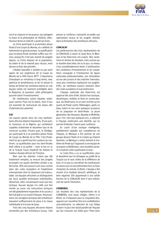 67
soi et la croyance en les joueurs, qui partagent
la vision et la philosophie de Hiddink, sélec-
tionneur ferme et collectif, a porté ses fruits.
La Chine participait à sa première phase
finale d’une Coupe du Monde, et a célébré cet
événement en grande pompe. La qualification
pour la phase finale semblait suffire aux Chi-
nois, puisqu’ils n’ont pas montré de progrès
depuis. La Chine dispose de la population,
du talent et de la volonté pour réussir, mais
devrait se fixer des priorités.
L’Arabie Saoudite a semblé ne pas avoir
appris de son expérience de la Coupe du
Monde de la FIFA France 98™. L’importance
d’employer un entraîneur à long terme, avec
patience et persévérance, et de lui laisser le
temps de former les nombreux talents en une
équipe solide est rarement privilégiée dans
le Royaume, et pourtant, cette philosophie
pourrait valoir l’investissement.
De nombreuses autres équipes asiati-
ques comme l’Iran ont le talent, mais il leur
est essentiel de restructurer les bases afin
d’atteindre leur potentiel.
CAF
Les espoirs placés dans les cinq représen-
tants africains étaient importants. D’une part,
le Cameroun et le Nigeria, qui semblaient
capables d’atteindre le deuxième tour et de
continuer au-delà. D’autre part, le Sénégal,
qui participait là à sa première phase finale
de Coupe du Monde de la FIFA. C’est finale-
ment lui qui a porté haut les couleurs du con-
tinent. La qualification pour les demi-finales
était même à sa portée – mais le but en or
de la Turquie l’aura empêché de réaliser le
meilleur résultat africain de l’histoire.
Bien que les attentes n’aient pas été
totalement remplies, la mesure des progrès
accomplis ces quatre dernières années a pu
être prise. 90% des joueurs sont sous contrat
dans des clubs européens et l’expérience
internationale dont ils disposent est indiscu-
table. Les équipes africaines se distinguaient
par leurs qualités techniques individuelles,
désormais, elles convainquent aussi par leur
tactique. Aucune équipe n’a cédé une fois
menée au score. Les instructions tactiques
ont été globalement respectées et le succès a
été visé grâce à un travail d’équipe. Heureuse-
ment, les consignes tactiques des entraîneurs
laissaient suffisamment de place à la classe
individuelle et à la joie de jouer.
Trois des cinq équipes africaines étaient
emmenées par des entraîneurs locaux. Cela
prouve la confiance croissante accordée aux
spécialistes locaux et les progrès réalisés
dans la formation des entraîneurs africains.
CONCACAF
Les performances des trois représentants de
la CONCACAF, à savoir le Costa Rica, le Mexi-
que et les Etats-Unis ont surpris. Non seule-
ment en termes de résultats, mais surtout par
la manière dont elles ont vu le jour. Le niveau
s’est considérablement élevé. L’amélioration
des conditions d’entraînement et de compé-
tition conjuguée à l’introduction de ligues
nationales professionnelles, une stimulation
accrue des juniors et des matches internatio-
naux plus nombreux expliquent ces progrès.
Enfin, de nombreux joueurs évoluent dans
des clubs européens et sud-américains.
L’équipe nationale des Etats-Unis est
apparue très sûre d’elle. Variant leur tactique,
dynamiques, mobiles et forts en contre-atta-
que, les Américains ne se sont inclinés qu’en
quarts de finale contre l’Allemagne, après un
beau match et non sans quelques occasions
de se propulser en demi-finale. La jeune
génération des Donovan, Beasley et McBride,
pour n‘en citer que quelques-uns, a redonné
à l’équipe américaine une identité, qui lui
permet d’aborder l’avenir avec confiance.
En usant d’une tactique intelligente,
parfaitement adaptée aux compétences de
l’équipe, le Mexique a fini premier de son
groupe devant l’Italie et la Croatie qui étaient
favorites. Le Mexique a certes dominé le hui-
tième de finale qui l’opposait à une équipe de
sa propre confédération, sans toutefois parve-
nir à traduire cette suprématie en buts.
Le Costa Rica a vu la qualification pour
le deuxième tour lui échapper au profit de la
Turquie sur le seul critère de la différence de
buts. Il n’a pas su concrétiser les nombreuses
occasions qui se sont présentées face au futur
champion du monde, le Brésil. L’équipe a fait
montre d’un football attractif, athlétique, et
bien organisé. Elle appartenait à une solide
fraction de la CONCACAF dont il sera intéres-
sant de suivre l’évolution.
CONMEBOL
Les résultats des cinq représentants de la
CONMEBOL sont assez mitigés, même si le
Brésil, en s’imposant pour la cinquième fois,
apporte son neuvième titre à la confédération
sud-américaine. La sélection de Luiz Felipe
Scolari n’a plus rien laissé paraître de l’équipe
qui dut s’assurer son billet pour l’Asie dans
 