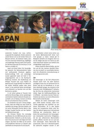 71
asiatischen Fussball eine neue, verheis-
sungsvolle Ära eingeläutet. Andere asiatische
Länder können sich an den beiden Teams ein
Beispiel nehmen, die bewiesen haben, dass
mit einer intensiven Vorbereitung, sorgfältiger
und langfristiger Planung sowie einem geziel-
ten Nachwuchskonzept der Anschluss an die
Spitze zu schaffen ist.
Japan und Korea haben ihre Hausaufga-
ben gemacht: Die Nationalverbände haben
sich professionelle Strukturen gegeben,
konkurrenzfähige Profi- und Landesligen
wurden gegründet sowie viel Geld in Trai-
ningsprogramme und in die Nachwuchs-
förderung investiert. Die Verpflichtung von
Philippe Troussier bzw. Guus Hiddink als
Nationalcoach zeugt ebenfalls von Weitsicht.
Die beiden Verbände wollten alles daran
setzen, in die asiatische Spitze vorzudringen
und schliesslich zur Nummer eins auf dem
Kontinent zu werden.
In vier Jahren gelang es Troussier trotz
zahlreicher Rückschläge, seinen spielwitzigen
und kreativen Spielern taktische Disziplin ein-
zuimpfen und um Nakata, Inamoto und Shinji
Ono ein verschworenes Team zu formen.
Ein Umdenken hat auch in Korea stattge-
funden. Vater des Erfolgs der roten Teufel ist
zweifellos der strenge, aber faire Hiddink, der
mit seiner Philosophie frischen Wind in den
hiesigen Fussball brachte und den Spielern
viel Selbstvertrauen gab.
Die Chinesen feierten ihre erstmalige
Qualifikation für eine WM-Endrunde wie einen
Weltmeistertitel. Vielleicht zu viel des Guten,
denn China konnte sich in der Folge nicht mehr
steigern. Das Reich der Mitte ist mit seinem
unerschöpflichen Reservoir an Talenten aber
zweifelsfrei ein Versprechen für die Zukunft.
Saudi-Arabien scheint seine Lehren aus
der letzten Weltmeisterschaft immer noch
nicht gezogen zu haben. Geduld gilt im
Königreich weiterhin als Untugend. Doch nur
mit der nötigen Zeit kann ein Trainer aus den
vielen talentierten Spielern auch wirklich eine
schlagkräftige Truppe formen.
Andere asiatische Mannschaften, wie der
Iran und der Irak, besitzen ebenfalls Poten-
zial, das sie jedoch nur ausschöpfen können,
wenn die erforderliche Umstrukturierung an
die Hand genommen wird.
CAF
Die Erwartungen an die fünf afrikanischen
Vertreter waren hoch. Vor allem Kamerun
und Nigeria traute man ein Vorstossen bis ins
Achtel- oder gar ins Viertelfinale zu. Es war
dann allerdings Senegal, das erstmals an der
Endrunde eines FIFA-Weltpokals™ teilnahm,
das die Ehre des afrikanischen Kontinentes
rettete. Sogar die Halbfinalqualifikation lag
in Griffweite – das Golden Goal der Türkei ver-
hinderte das beste je von einer afrikanischen
Mannschaft erzielte Resultat.
Obwohl die hohen Erwartungen nicht
ganz erfüllt werden konnten, waren Fort-
schritte gegenüber den Auftritten vor vier
Jahren festzustellen. 90 % aller Spieler
stehen bei europäischen Klubs unter Ver-
trag. Die dadurch gewonnene internationale
Erfahrung war unverkennbar. Waren es
bisher fast ausschliesslich die herausragen-
den individuellen technischen Fähigkeiten,
die bei den afrikanischen Mannschaften
positiv auffielen, konnten sie nun auch tak-
tisch überzeugen. Keine Mannschaft fiel
auseinander, wenn sie in Rückstand geriet.
Die taktischen Vorgaben wurden in den
Photo: Takashi Ito Photo: Stanley Chou
 