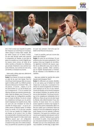 95
tent. C’est la raison pour laquelle j’ai parfois
fait l’impasse sur la technique et la tactique,
même lorsque le temps était compté, afin
de mettre l’accent sur le facteur humain.
J’ai pris cette décision après avoir examiné
la composition de l’équipe. Le but était de
placer les vedettes sur un pied d’égalité avec
les joueurs moins connus, de traiter de la
même manière un Ronaldo et un Kleberson,
par exemple. Finalement, nous sommes tous
sortis renforcés, nous sommes de vrais amis,
une famille, et champions du monde.
Selon quels critères avez-vous sélectionné
les joueurs brésiliens?
Scolari: Tout d’abord, j’ai trouvé une stratégie,
un style de jeu pour mon équipe. Puis j’ai
cherché quel serait le groupe idéal, les joueurs
ayant le meilleur profil. J’y ai réfléchi pendant
des jours et des jours en me disant: “Bon... j’ai
ces joueurs… et ceux-là …. Voyons, si un tel
me laisse tomber ou si un tel est blessé, par
qui le remplacerai-je...?” Et j’ai constitué une
sélection de base avec diverses variantes pos-
sibles. Avant de désigner mes 23 joueurs, j’ai
envisagé toutes les configurations possibles
pour la Coupe du Monde. J’ai pris en compte
les compétences techniques qui me permet-
traient d’appliquer mon système de jeu. Mais
j’ai aussi pris soin d’analyser les traits de
caractère de chaque joueur – ce que je con-
sidère comme un élément capital. Le meilleur
joueur du monde, s’il n’a pas bon caractère
et s’il n’est pas capable de s’intégrer dans
une équipe, ne me servira à rien. Le critère
de la personnalité a fortement pesé dans ma
décision finale. Quand il m’a fallu choisir entre
différents joueurs pour une configuration
donnée, j’ai commencé par me demander qui
s’insérait le mieux dans mon schéma tactique.
Puis, j’ai examiné son caractère et sa capacité
de jouer sous pression. C’est ainsi que j’ai
établi la liste finale de mes joueurs.
A part le caractère, quel est le secret des
joueurs de la Seleçao?
Scolari: Du point de vue technique, j’ai une
préférence pour les joueurs polyvalents. C’est
quelque chose que j’exigeais de moi-même.
J’ai également recherché des joueurs capa-
bles de se débrouiller seuls, tout en étant le
moins rugueux possible. J’étais convaincu
que le trophée récompenserait un formida-
ble jeu individuel. Et les Brésiliens en sont
capables.
Avez-vous analysé les matches des autres
équipes avant de gagner l’Asie?
Scolari: En effectuant une analyse détaillée,
je me suis aperçu que le football est nivelé
chaque jour un peu plus. La puissance et la
vitesse ne cessent d’augmenter et l’entraîne-
ment physique est de plus en plus intensif.
Comme les équipes sont en forme et adoptent
des tactiques similaires, les matches sont de
plus en plus équilibrés. C’est là que la techni-
que et les compétences individuelles font la
différence. J’étais sûr que lors de cette Coupe
du Monde, elles détermineraient l’issue des
matches. Et j’avais raison. On a vu certains
joueurs apporter la victoire à leur équipe en
concluant des actions individuelles. Mais il ne
faut pas oublier que la réalisation finale est
toujours le fruit de la préparation tactique de
toute l’équipe et de son aptitude à affronter
l’adversaire. C’est quand ces conditions sont
réunies que les grandes stars peuvent sortir le
grand jeu – prendre l’adversaire par surprise
et enchanter le public. C’est exactement ce
qui s’est passé pendant la Coupe du Monde.
N’oubliez pas que si les championnats natio-
naux européens ont été longs, la ligue brési-
Photos: John McDermott
 