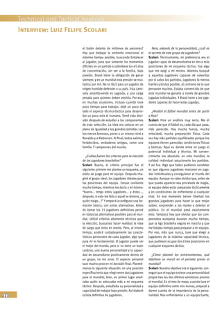 98
Technical and Tactical Analysis
el balón delante de millones de personas?
Hay que trabajar la vertiente emocional el
máximo tiempo posible, buscando fortalecer
al jugador, para que solvente los momentos
difíciles en un partido o sobrelleve los 45 días
de concentración, sin ver a la familia, bajo
presión. Brasil tiene la obligación de ganar
siempre, y en un mundial esta presión se mul-
tiplica por mil. No es fácil para un jugador de
origen humilde defender a su país. Esta cami-
seta amarillo-verde es sagrada, y una carga
pesada para quienes deben vestirla. Por eso,
en muchas ocasiones, incluso cuando tuve
poco tiempo para trabajar, dejé un poco de
lado el aspecto técnico-táctico para desarro-
llar un poco más el humano. Tomé esta deci-
sión después de estudiar a los componentes
de esta selección. La idea era colocar en un
plano de igualdad a las grandes estrellas con
los menos famosos, poner a un mismo nivel a
Ronaldo y a Kleberson. Al final, todos salimos
fortalecidos, verdaderos amigos, como una
familia. Y campeones del mundo.
¿Cuáles fueron los criterios para la elección
de los jugadores brasileños?
Scolari: Bueno, el criterio principal fue el
siguiente: primero me plantee un esquema, un
estilo de juego para mi equipo. Después ima-
giné el grupo ideal, los jugadores ideales para
las posiciones del equipo. Estuve cavilando
mucho tiempo, mientras me decía a mí mismo:
“bueno... tengo estos jugadores... y éstos...,
después, si esto me falla o aquél se lesiona, ¿a
quién traigo...?” Y empecé a configurar una for-
mación básica, con varias alternativas. Antes
de llamar los 23 jugadores definitivos pensé
en todas las alternativas posibles para el mun-
dial. Utilicé criterios altamente técnicos para
la elección, buscando hacer realidad la idea
de juego que tenía en mente. Pero, al mismo
tiempo, analicé cuidadosamente las caracte-
rísticas personales de cada jugador, algo que
para mí es fundamental. El jugador puede ser
el mejor del mundo, pero si no tiene un buen
carácter, una buena personalidad y la capaci-
dad de desarrollarse positivamente dentro de
un grupo, no me sirve. El aspecto personal
tuvo mucho peso en mi decisión final. Planteé-
monos la siguiente situación: en una posición
específica tenia que elegir entre dos jugadores
para el mundial; bien, en primer lugar anali-
zaba quién se adecuaba más a mi esquema
táctico. Después, estudiaba su personalidad y
capacidad de trabajar bajo presión. Así elaboré
la lista definitiva de jugadores.
Pero, además de la personalidad, ¿cuál es
el secreto de este grupo de jugadores?
Scolari: Técnicamente, mi preferencia era el
jugador capaz de desenvolverse en dos o más
posiciones de mi esquema táctico. Fue algo
que me exigí a mí mismo. Además busqué
a aquellos jugadores capaces de solventar
por sí solos los partidos, jugadores lo menos
fuertes y brutos posible, al contrario de lo que
pensaron muchos. Estaba convencido de que
este mundial se ganaría a través de grandes
jugadas individuales. Y Brasil tiene a los juga-
dores capaces de hacer estas jugadas.
¿Analizó el fútbol mundial antes de partir
a Asia?
Scolari: Hice un análisis muy serio. Me di
cuenta de que el fútbol es, cada día que pasa,
más parecido. Hay mucha fuerza, mucha
velocidad, mucha preparación física. Cada
vez hay más partidos equilibrados porque los
equipos tienen parecidas condiciones físicas
y tácticas. Aquí es donde entra en juego el
potencial individual y técnico. Mi conven-
cimiento era absoluto: en este mundial, la
calidad individual solucionaría los partidos.
Y así fue. Algo que todos pudieron constatar
es que algunos jugadores marcaron en juga-
das individuales y consiguieron el triunfo del
equipo. Aunque no cabe olvidar que, antes de
que pueda aparecer esa pincelada de magia,
el equipo debe estar preparado tácticamente
y en condiciones de enfrentarse a cualquier
rival. En ese momento tienen libertad los
grandes jugadores para hacer lo que mejor
saben, sorprender a los rivales y deleitar al
público. En el mundial pasó exactamente
esto. Tampoco hay que olvidar que los cam-
peonatos europeos duraron mucho tiempo,
que la liga brasileña seguía en marcha y que
me faltaba tiempo para preparar a mi equipo.
Por eso, más que nunca, tuve que elegir a
jugadores de la máxima capacidad técnica,
que pudiesen ocupar dos ó tres posiciones en
cualquier esquema táctico.
¿Cómo planteó los entrenamientos, qué
objetivos se marcó en el periodo previo al
mundial?
Scolari: Nuestro objetivo era el siguiente: con-
seguir que el equipo tuviese una personalidad
propia tras los dos últimos amistosos previos
al mundial. En el mes de mayo, cuando tuve el
equipo definitivo entre mis manos, empecé a
darme cuenta de la importancia de la perso-
nalidad. Nos enfrentamos a un equipo fuerte,
Interview: Luiz Felipe Scolari
 