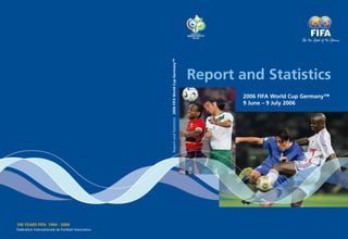 100 YEARS FIFA 1904 - 2004
Fédération Internationale de Football Association
Report and Statistics
2006 FIFA World Cup Germany™
9 June – 9 July 2006
ReportandStatistics2006FIFAWorldCupGermany™
 