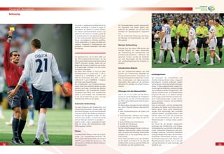 7272
Overall Analysis
7373
Refereeing
Sin duda, la preparación profesional de los
árbitros constituye el camino a seguir. El
desempeño de árbitros y árbitros asisten-
tes mejoró signiﬁcativamente gracias a la
aplicación del sistema concebido a partir de
la profesionalización del personal encarga-
do del entrenamiento. Ejercicios técnicos,
físicos y psicológicos e informes cientíﬁca-
mente preparados y el apoyo brindado por
médicos, masajistas y ﬁsioterapeutas nos
ayudarán a alcanzar estándares más altos
de arbitraje.
Die Spielleiter-Trios, die im März 2006 von
der FIFA-Schiedsrichterkommission für die
FIFA Fussball-Weltmeisterschaft Deutschland
2006™ nominiert wurden, trafen sich vor
Beginn des Turniers in Frankfurt, wo sie letz-
te Anweisungen erhielten und sich einem
Fitnesstest unterzogen.
Bei dieser WM standen 21 Trios aus allen
Konföderationen im Einsatz (AFC 2, CAF 2,
CONCACAF 2, CONMEBOL 5, OFC 1 und
UEFA 9). Fünf weitere Trios (AFC 1, CAF 2,
CONCACAF 1 und CONMEBOL 1) bildeten
die Förderungs-/Supportgruppe.
Die Schiedsrichter und Schiedsrichterassis-
tenten eines Trios stammten jeweils aus dem
gleichen Land oder zumindest der gleichen
Konföderation. Alle Schiedsrichter leiteten
mindestens eine Partie. Acht Schiedsrichter
hatten je drei Einsätze, fünf Schiedsrichter
je vier, vier Schiedsrichter je zwei, und zwei
Schiedsrichter pﬁffen je fünf Spiele.
Technische Vorbereitung
Auf dem Programm der Schiedsrichter und
Schiedsrichterassistenten standen jeden Tag
technische Übungen, die von vier Instruktoren
unter der Aufsicht der Abteilung Schiedsrich-
terwesen der FIFA geleitet wurden. Die Mit-
wirkung einer lokalen Juniorenmannschaft
half, die Übungen realistisch zu gestalten.
Täglich fanden zudem Spielbesprechungen
statt, bei denen die Schlüsselszenen jeder
Partie analysiert wurden.
Fitness
In konditioneller Hinsicht waren die Schieds-
richter und Schiedsrichterassistenten der
FIFA Fussball-Weltmeisterschaft Deutschland
2006™ so gut vorbereitet wie nie zuvor. Alle
absolvierten im Vorfeld der WM ein intensives
Fitnessprogramm.
Die Trainingseinheiten wurden wissenschaft-
lich überwacht und fanden täglich statt,
wobei für die Spielleiter vor und nach ihren
Einsätzen ein Spezialprogramm vorgesehen
war.
Für die medizinische Betreuung, einschliess-
lich Massage und Physiotherapie, war eben-
falls gesorgt.
Mentale Vorbereitung
Erstmals war bei einem FIFA-Turnier der
mentale Bereich ein fester Bestandteil
der Vorbereitung der Schiedsrichter und
Schiedsrichterassistenten. Während des
gesamten Turniers wurden die Spielleiter
von zwei Psychologen bei der mentalen
Vor- und Nachbereitung ihrer Einsätze un-
terstützt.
Schiedsrichter-Website
Auf der Schiedsrichter-Website der FIFA
konnten sich Schiedsrichter, Mitglieder der
Schiedsrichterkommission, Instrukteure und
Schiedsrichterexperten während des Turniers
über Anweisungen und Tagesprogramme
informieren. Dies erwies sich als nützliches
Hilfsmittel für schnelle und sichere Kommu-
nikation.
Sitzungen mit den Mannschaften
Vom 4. bis 11. Juni trafen sich die FIFA-In-
strukteure und die Mitglieder der Schiedsrich-
terkommission mit allen 32 Endrundenteams
der FIFA Fussball-Weltmeisterschaft Deutsch-
land 2006™.
Die Bilanz dieser Sitzungen ﬁel sehr erfreulich
aus, wofür folgende Faktoren verantwortlich
waren:
• hohe Anwesenheitsquote der Spieler und
Trainer;
• Aufmerksamkeit, Interesse und Engage-
ment der Spieler und Trainer bei den Sit-
zungen;
• gute Aufnahme der Informationen;
• Qualität der Instrukteure;
• Qualität des Lehrmaterials.
Vor den Viertelﬁnalspielen fanden mit den ver-
bliebenen Mannschaften weitere Sitzungen
statt, bei denen der bisherige Turnierverlauf
analysiert und an die angestrebten Ziele er-
innert wurde.
Durch diese Sitzungen wuchs das Verständ-
nis der Spieler und Trainer für die Ziele der
Schiedsrichter, was einen positiven Effekt auf
ihr Verhalten auf dem Spielfeld hatte.
Leistungsniveau
Die Leistungen der Schiedsrichter und
Schiedsrichterassistenten waren insgesamt
befriedigend. Deutlich verbessert zeigten
sichbeidiesemTurnierdieSchiedsrichterassis-
tenten. Einige ausgezeichnete, knappe Ent-
scheidungen ermöglichten mehrere wichtige
Tore. Die klare Linie der Schiedsrichter in Be-
zug auf schwere Fouls und Ellbogenstösse
trug dazu bei, dass es zu deutlich weniger
Verletzungen als bei früheren Turnieren kam.
Auch Spielverzögerungen wurden konse-
quent geahndet, wodurch sich die effektive
Spielzeit erhöhte.
Irren ist menschlich, und die Schiedsrichter
sind genau wie Spieler und Trainer nicht vor
Fehlern gefeit. Damit sollen Fehlentschei-
dungen nicht entschuldigt, aber zumindest
relativiert werden, zumal diese Fehler in den
meisten Fällen nur durch die Aufnahmen
von 25 Fernsehkameras und mit Hilfe von
Wiederholungen in Zeitlupe belegt werden
konnten.
Ein Grund für die deutlich verbesserten
Leistungen der Schiedsrichter und Schieds-
richterassistenten war sicherlich die professi-
onelle, umfassende Vorbereitung unter fach-
kundiger Anleitung. Technische, körperliche
und psychologische Übungen, die auf wissen-
schaftlichen Erkenntnissen beruhen, sowie
die Unterstützung durch Ärzte, Masseure und
Physiotherapeuten werden auch in Zukunft
wichtige Bausteine für gute Leistungen der
Spielleiter sein.
 