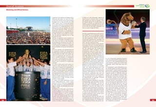 9494
Overall Analysis
9595
surgimiento de novedosas actividades merca-
dotécnicas adicionales. Los socios de la FIFA
sacaron buen provecho de las oportunidades
brindadas por la Copa Mundial de la FIFA
2006. Gracias a ello, el campeonato alemán
fue un éxito comercial en el cual se sentaron
precedentes en el campo del patrocino. Poco
después de la ﬁnal, por ejemplo, tres socios
de la FIFA de vieja data: adidas, Coca-Cola y
McDonalds, anunciaron un considerable au-
mento de ganancias en el segundo trimestre
de 2006, beneﬁcios que remiten al compro-
miso de patrocinio adquirido con la Copa
Mundial de la FIFA.
Además, se registraron pocos incidentes en
relación con actividades mercadotécnicas ilí-
citas. Esto es sin duda un logro del progra-
ma de protección de derechos de la FIFA. Sin
embargo, también se ha hecho evidente que
no son muchas las utilidades que se obtienen
de las actividades comunes de mercadotecnia
ilegal.
Dos de los ejemplos más representativos de
las novedosas iniciativas de mercadotecnia
de 2006 fueron las dos giras del Trofeo de la
Copa Mundial de la FIFA, una mundial, que
contó con el patrocinio de Coca-Cola y otra
por 21 ciudades alemanas, en coordinación
con el COL y conjuntamente con GOLEO VI,
una creación de la prestigiosa Compañía Jim
Henson, que se convirtió en un apasionado
animador.
Con todo, la FIFA apuntó hacia nuevos ho-
rizontes en áreas de patrocinio tan tradicio-
nales como el programa de hospitalidad. En
colaboración con los patrocinadores y provee-
dores oﬁciales del programa de hospitalidad,
se lanzó el más grande y popular programa
de hospitalidad de la historia de la Copa Mun-
dial, ofrecido con la mejor calidad. Aproxima-
damente 53,000 invitados asistieron a las ins-
talaciones de las 12 sedes. Tan sólo a la ﬁnal
asistieron 5,300 invitados.
En cuanto a los medios electrónicos, el sitio
oﬁcial, FIFAworldcup.com, marcó nuevas
pautas en cuanto a contenido y popularidad
en 2006. Se registró un total de 4,200,000 de
páginas visitadas, más del doble de las regis-
tradas en 2002.
Las ﬁestas de los aﬁcionados, que se llevaron
a cabo en colaboración con la FIFA y sus cua-
tro socios oﬁciales en las 12 sedes mundialis-
tas, también tuvieron un éxito sin preceden-
tes. Antes del Mundial se esperaba la visita
de siete u ocho millones de aﬁcionados, pero
más de 18 millones concurrieron a la cita.
Gentes que acudieron de todo el mundo se
unieron a la ﬁesta y celebraron alegremente
el fútbol con otros aﬁcionados. Además de
todos los que se reunieron frente a las gran-
des pantallas para seguir los partidos, miles
de millones siguieron el mundial desde sus
hogares. El recuerdo que perdurará de este
verano futbolístico inolvidable será el de cien-
tos de miles de aﬁcionados celebrando con
furor y en paz la magia del fútbol.
Die FIFA Fussball-Weltmeisterschaft Deutsch-
land 2006™ war ein wunderbares Fussball-
fest, das nicht nur die langjährigen Anhänger
des Spiels begeisterte, sondern unter Über-
windung aller geograﬁschen, kulturellen und
sozialen Schranken auch viele neue Fans ge-
wann, darunter zahlreiche Frauen.
Durch die stetige Verbreiterung des Zielpubli-
kums bieten sich neue, innovative Marketing-
möglichkeiten, die die kommerziellen Partner
der FIFA während der FIFA Fussball-Welt-
meisterschaft 2006™ erfolgreich nutzten.
Entsprechend wurde das Turnier aus kom-
merzieller Sicht zu einem riesigen Erfolg und
setzte im Bereich des WM-Sponsorings neue
Massstäbe. Belegt wird dies zum Beispiel da-
durch, dass schon kurz nach dem Finale drei
langjährige FIFA-Partner – adidas, Coca-Cola
und McDonald’s – beträchtliche Ertragssteige-
rungen für das zweite Quartal 2006 vermel-
den konnten, was sie hauptsächlich ihrem En-
gagement als WM-Sponsoren zuschrieben.
Erfreulich war auch, dass es nur zu wenigen
Fällen von Ambush-Marketing durch die
Hauptkonkurrenten der FIFA-Partner kam.
Dies ist einerseits sicherlich das Verdienst des
efﬁzienten FIFA-Programms zum Schutz der
Markenrechte, andererseits aber auch auf
die wachsende Erkenntnis zurückzuführen,
dass es heutzutage kaum noch möglich ist,
als Trittbrettfahrer mit geringem Aufwand
grosse Gewinne zu erzielen.
Die herausragenden Beispiele für neue Mar-
ketingaktivitäten waren die beiden Tourneen
des echten FIFA WM-Pokals – die eine um
die ganze Welt in Zusammenarbeit mit dem
FIFA-Partner Coca-Cola, die andere mit 21
Stationen in ganz Deutschland in Zusammen-
arbeit mit dem lokalen Organisationskomitee
– sowie das interaktive Maskottchen GOLEO
VI, das von der renommierten Jim Henson
Company entwickelt wurde und das Turnier
als Fan und Animator begleitete.
Neue Meilensteine setzte die FIFA aber auch
in traditionellen Sponsoringbereichen. So war
das Hospitality-Programm für Ofﬁzielle Part-
ner und Nationale Förderer das grösste, bes-
te und erfolgreichste Hospitality-Programm
in der Geschichte der FIFA Fussball-Weltmeis-
terschaft™. In den Hospitality-Bereichen der
zwölf Spielorte wurden etwa 53 000 Gäste
empfangen, alleine 5300 davon beim End-
spiel.
Im Onlinebereich setzte FIFAworldcup.com,
die ofﬁzielle Website der FIFA Fussball-Welt-
meisterschaft™, sowohl inhaltlich als auch in
Bezug auf die Zugriffszahlen neue Massstäbe.
Insgesamt wurden 4,2 Milliarden Seiten ab-
gerufen, mehr als doppelt so viele wie 2002.
Spektakuläre Dimensionen erreichten auch
die ofﬁziellen Fanfeste, die die zwölf Spiel-
orte in Zusammenarbeit mit der FIFA und vier
Ofﬁziellen Partnern veranstalteten. Vor dem
Turnier rechneten die Organisatoren mit sie-
ben bis acht Millionen Besuchern, doch am
Ende belief sich diese Zahl auf über 18 Milli-
onen. Menschen aus der ganzen Welt waren
nach Deutschland gereist und feierten mit
Gleichgesinnten eine fröhliche Party. Dazu
kamen die Milliarden von Zuschauern, die
die WM-Spiele in ihren Ländern am Fernse-
hen oder auf Grossleinwänden verfolgten.
Für die schönsten Erinnerungen an diesen
grossartigen Fussballsommer sorgten aber
zweifellos die Hunderttausenden von leiden-
schaftlichen und friedlichen Fans, die gemein-
sam mitﬁeberten und feierten.
Marketing and Ofﬁcial Partners
 