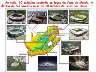 Ao todo, 10 estádios sediarão os jogos da Copa do Mundo. A África do Sul investiu mais de 10 bilhões de reais nas obras.