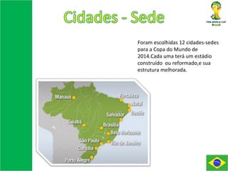 Foram escolhidas 12 cidades-sedes para a Copa do Mundo de 2014.Cada uma terá um estádio construído  ou reformado,e sua estrutura melhorada. 