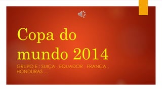 Copa do
mundo 2014
GRUPO E : SUIÇA , EQUADOR , FRANÇA ,
HONDURAS ...
 