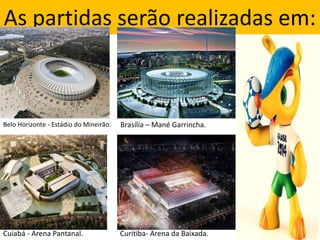 As partidas serão realizadas em:
Belo Horizonte - Estádio do Mineirão. Brasília – Mané Garrincha.
Cuiabá - Arena Pantanal. Curitiba- Arena da Baixada.