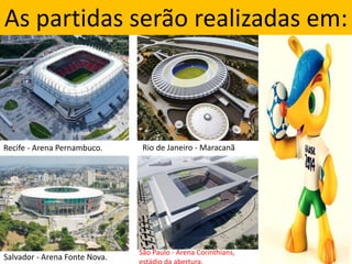 As partidas serão realizadas em:
Recife - Arena Pernambuco. Rio de Janeiro - Maracanã
Salvador - Arena Fonte Nova.
São Paulo - Arena Corinthians,